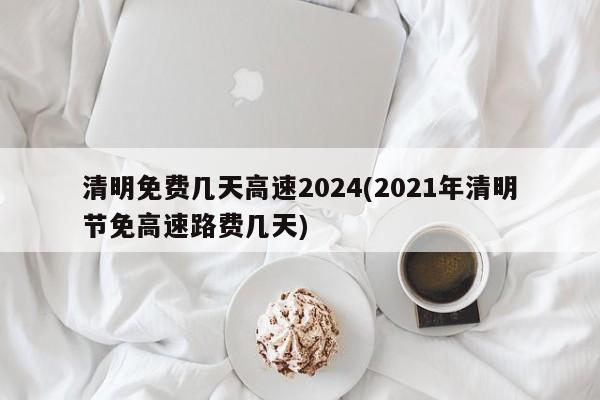 清明免费几天高速2024(2021年清明节免高速路费几天)