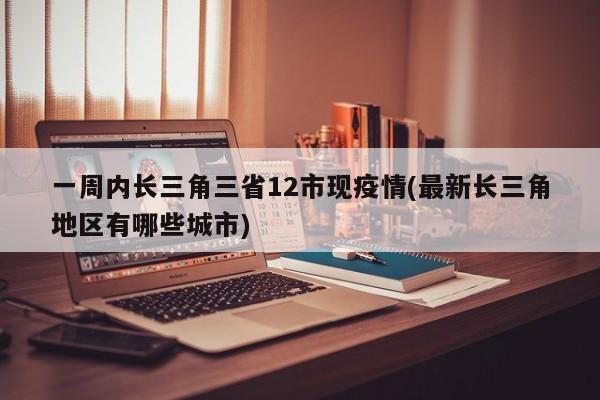 一周内长三角三省12市现疫情(最新长三角地区有哪些城市)