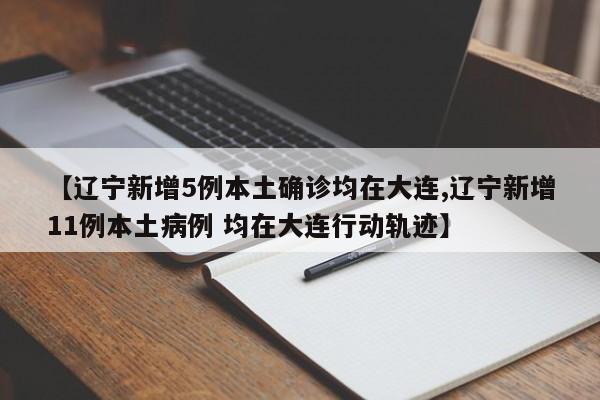 【辽宁新增5例本土确诊均在大连,辽宁新增11例本土病例 均在大连行动轨迹】