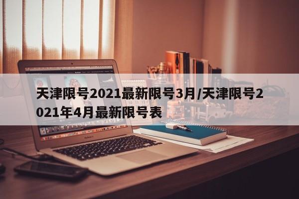 天津限号2021最新限号3月/天津限号2021年4月最新限号表