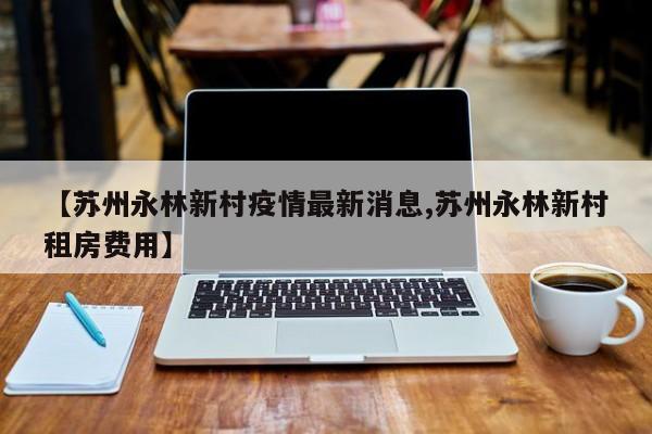 【苏州永林新村疫情最新消息,苏州永林新村租房费用】
