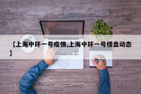 【上海中环一号疫情,上海中环一号楼盘动态】