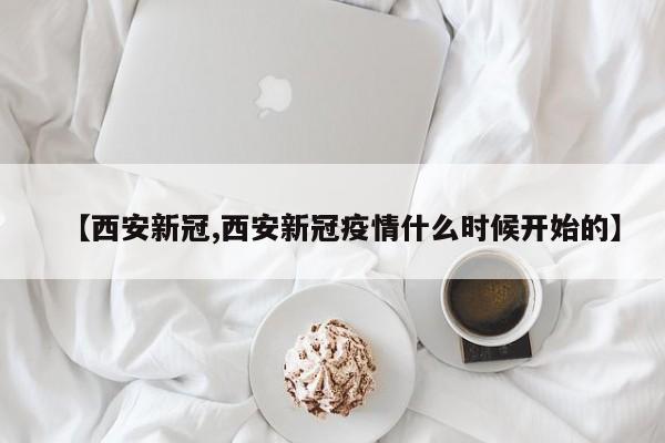 【西安新冠,西安新冠疫情什么时候开始的】