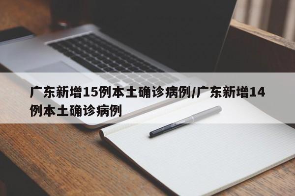 广东新增15例本土确诊病例/广东新增14例本土确诊病例