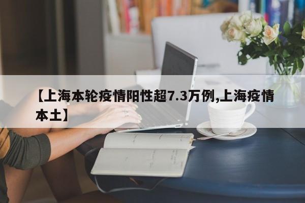 【上海本轮疫情阳性超7.3万例,上海疫情 本土】