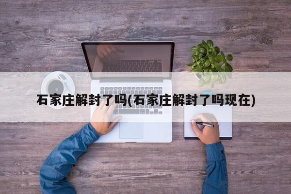 石家庄解封了吗(石家庄解封了吗现在)