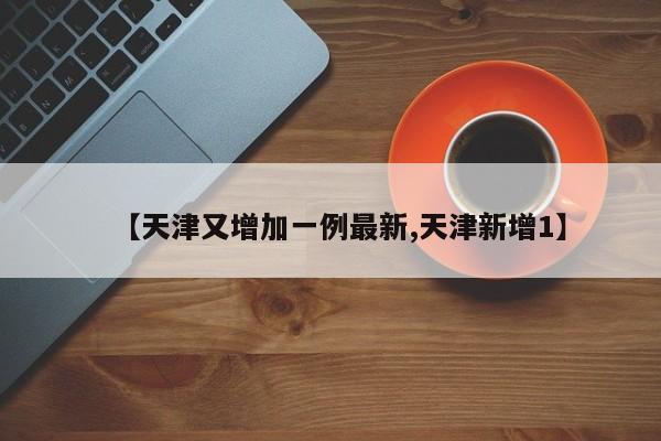 【天津又增加一例最新,天津新增1】