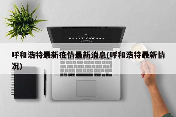 呼和浩特最新疫情最新消息(呼和浩特最新情况)