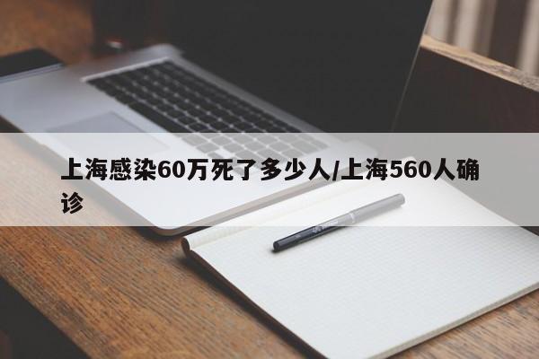 上海感染60万死了多少人/上海560人确诊