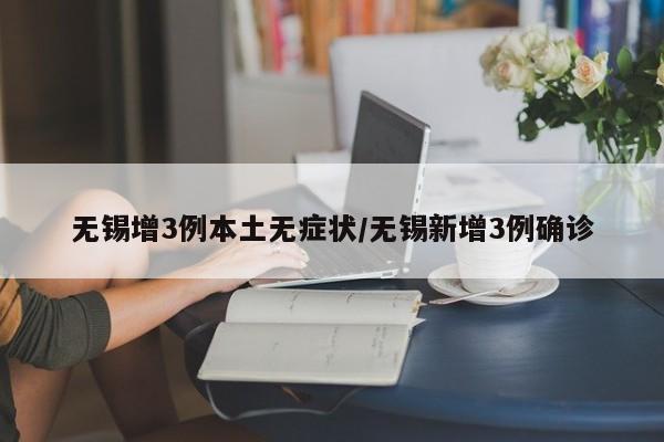 无锡增3例本土无症状/无锡新增3例确诊