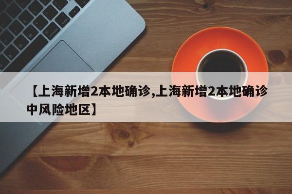 【上海新增2本地确诊,上海新增2本地确诊中风险地区】