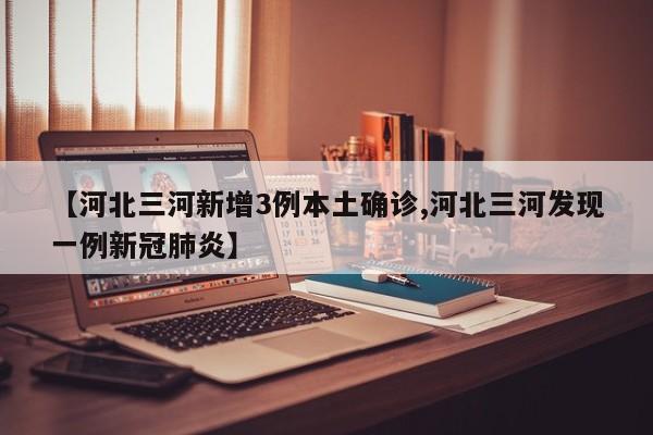 【河北三河新增3例本土确诊,河北三河发现一例新冠肺炎】