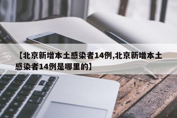 【北京新增本土感染者14例,北京新增本土感染者14例是哪里的】