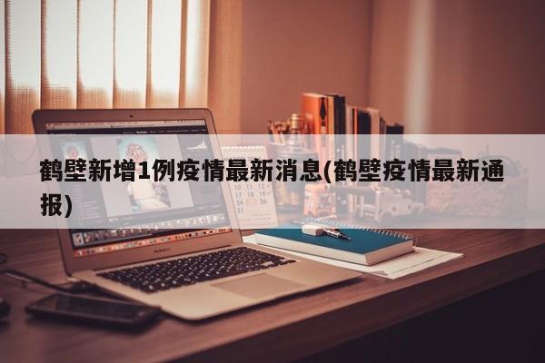 鹤壁新增1例疫情最新消息(鹤壁疫情最新通报)