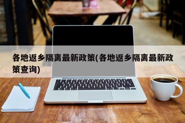 各地返乡隔离最新政策(各地返乡隔离最新政策查询)
