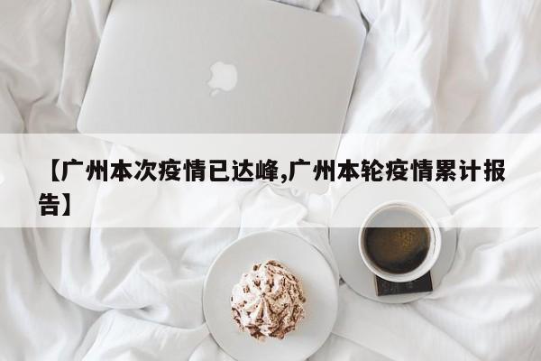 【广州本次疫情已达峰,广州本轮疫情累计报告】