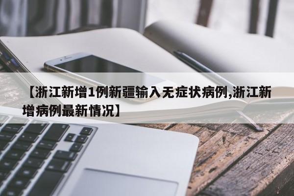 【浙江新增1例新疆输入无症状病例,浙江新增病例最新情况】