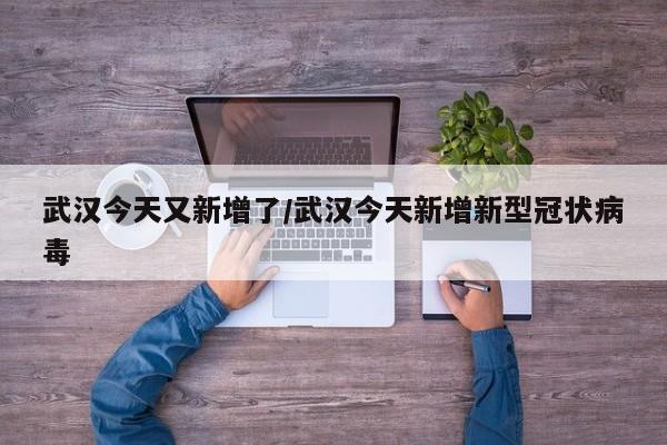 武汉今天又新增了/武汉今天新增新型冠状病毒