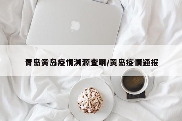 青岛黄岛疫情溯源查明/黄岛疫情通报