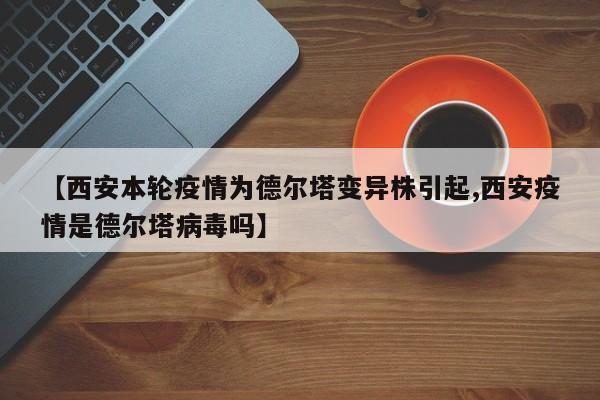 【西安本轮疫情为德尔塔变异株引起,西安疫情是德尔塔病毒吗】