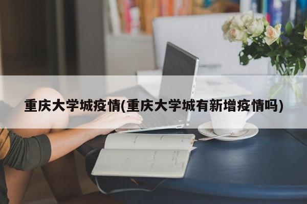 重庆大学城疫情(重庆大学城有新增疫情吗)