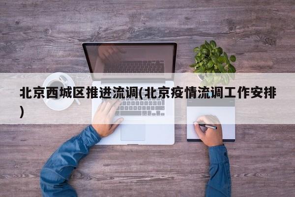 北京西城区推进流调(北京疫情流调工作安排)