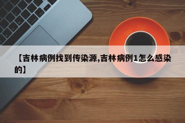 【吉林病例找到传染源,吉林病例1怎么感染的】