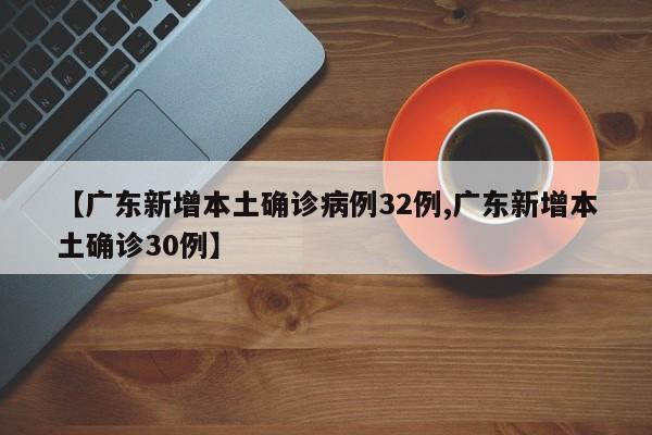 【广东新增本土确诊病例32例,广东新增本土确诊30例】