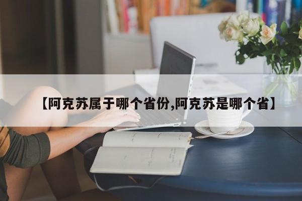 【阿克苏属于哪个省份,阿克苏是哪个省】