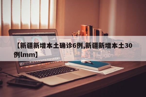 【新疆新增本土确诊6例,新疆新增本土30例lmm】