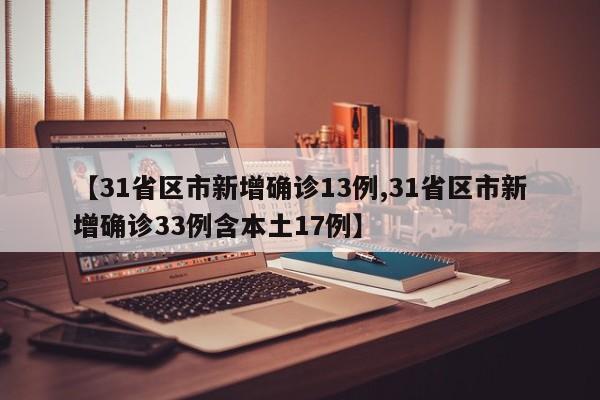 【31省区市新增确诊13例,31省区市新增确诊33例含本土17例】