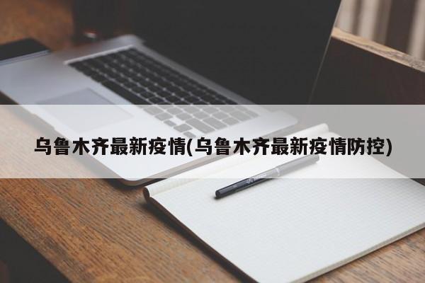 乌鲁木齐最新疫情(乌鲁木齐最新疫情防控)