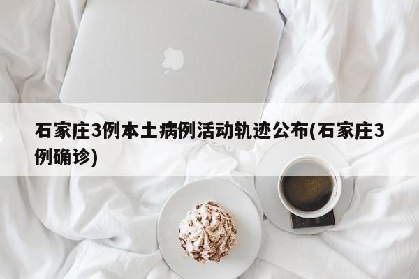 石家庄3例本土病例活动轨迹公布(石家庄3例确诊)