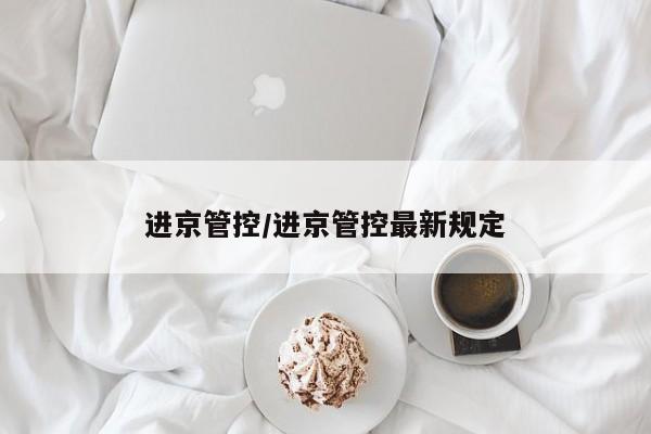进京管控/进京管控最新规定