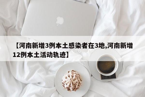 【河南新增3例本土感染者在3地,河南新增12例本土活动轨迹】