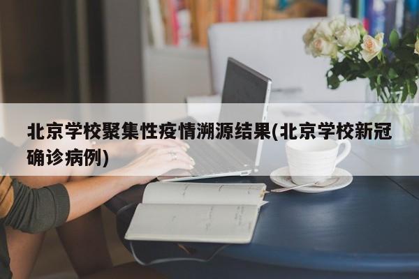 北京学校聚集性疫情溯源结果(北京学校新冠确诊病例)