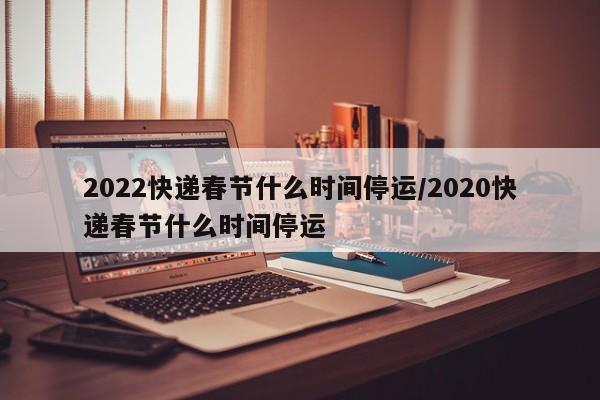2022快递春节什么时间停运/2020快递春节什么时间停运