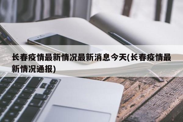 长春疫情最新情况最新消息今天(长春疫情最新情况通报)