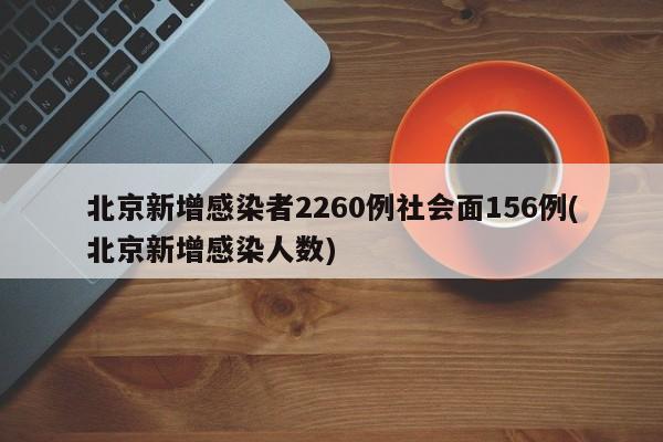 北京新增感染者2260例社会面156例(北京新增感染人数)