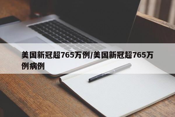 美国新冠超765万例/美国新冠超765万例病例