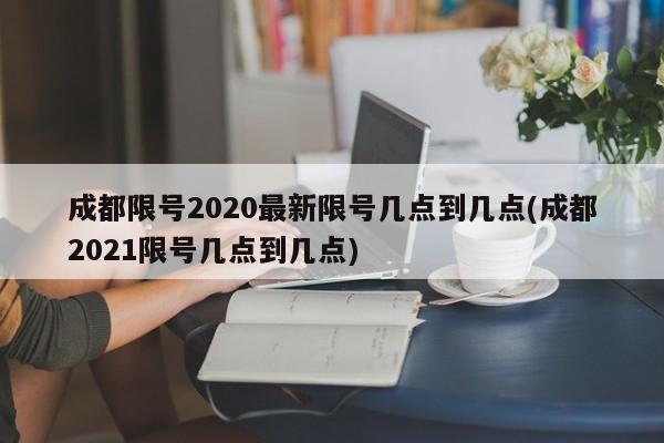 成都限号2020最新限号几点到几点(成都2021限号几点到几点)