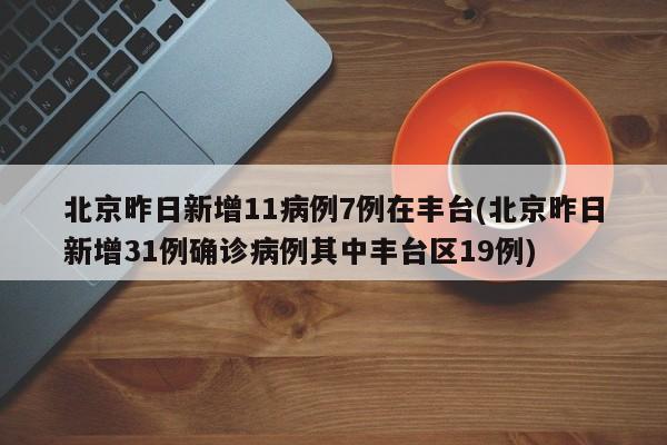 北京昨日新增11病例7例在丰台(北京昨日新增31例确诊病例其中丰台区19例)