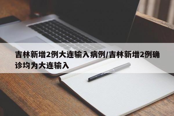 吉林新增2例大连输入病例/吉林新增2例确诊均为大连输入
