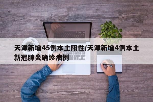 天津新增45例本土阳性/天津新增4例本土新冠肺炎确诊病例