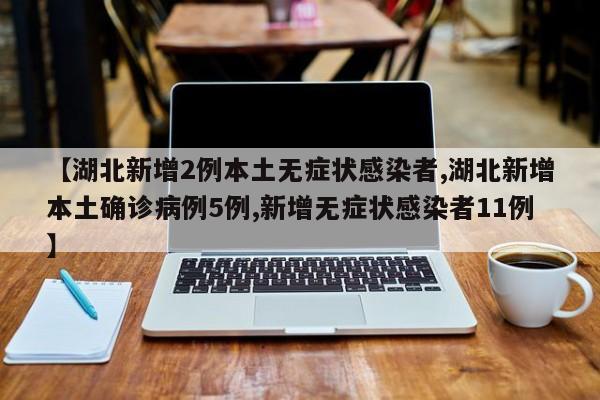 【湖北新增2例本土无症状感染者,湖北新增本土确诊病例5例,新增无症状感染者11例】