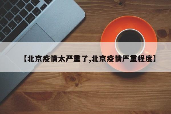 【北京疫情太严重了,北京疫情严重程度】