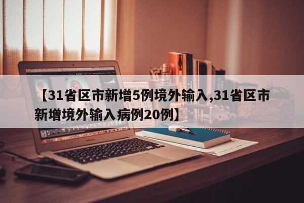 【31省区市新增5例境外输入,31省区市新增境外输入病例20例】