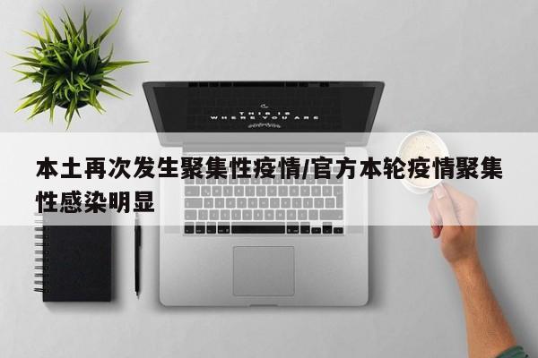 本土再次发生聚集性疫情/官方本轮疫情聚集性感染明显
