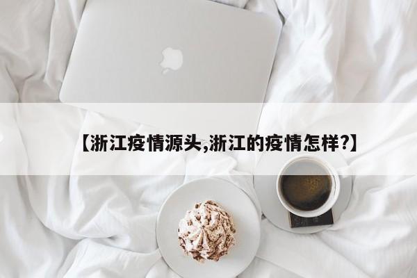 【浙江疫情源头,浙江的疫情怎样?】