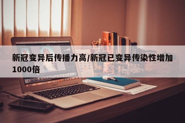 新冠变异后传播力高/新冠已变异传染性增加1000倍